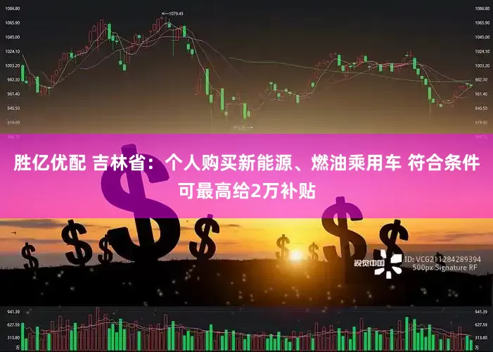胜亿优配 吉林省：个人购买新能源、燃油乘用车 符合条件可最高给2万补贴