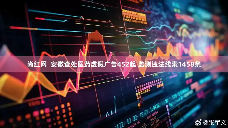 尚红网  安徽查处医药虚假广告452起 监测违法线索1458条