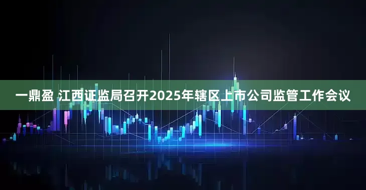 一鼎盈 江西证监局召开2025年辖区上市公司监管工作会议