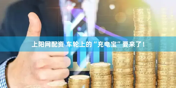 上阳网配资 车轮上的“充电宝”要来了！