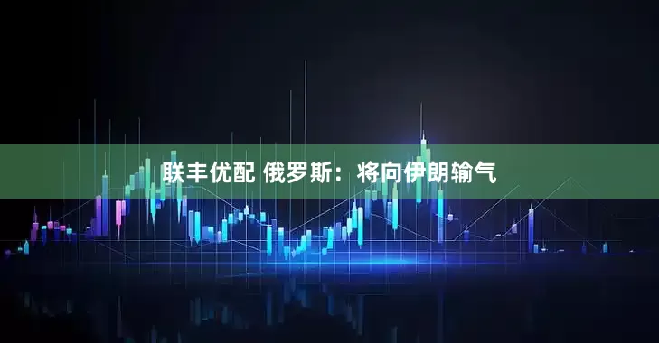联丰优配 俄罗斯：将向伊朗输气