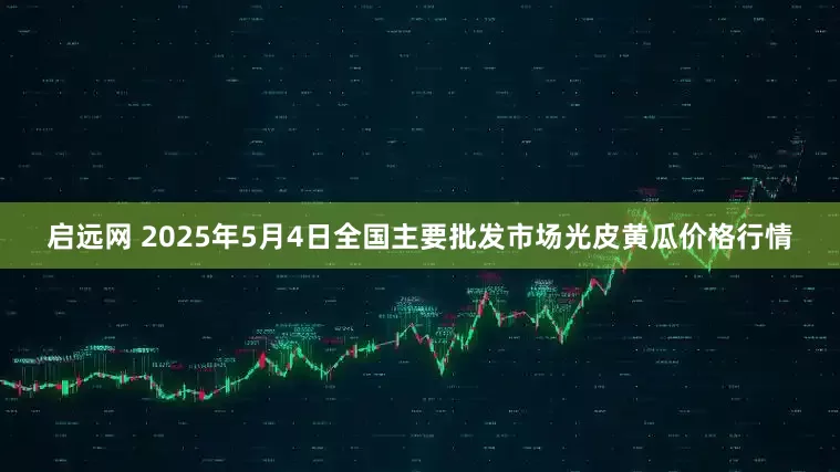 启远网 2025年5月4日全国主要批发市场光皮黄瓜价格行情