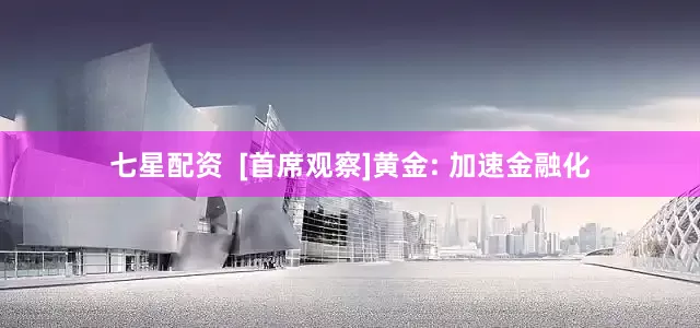 七星配资  [首席观察]黄金: 加速金融化