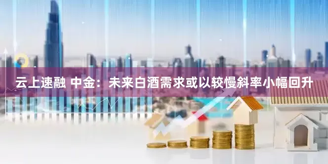 云上速融 中金：未来白酒需求或以较慢斜率小幅回升