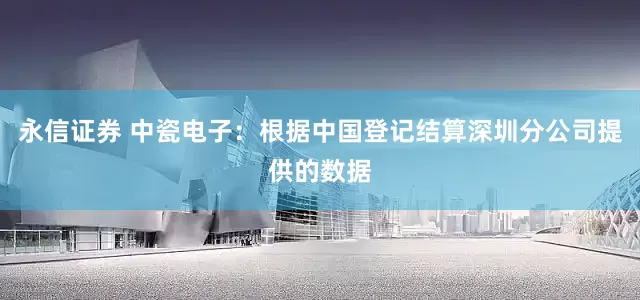 永信证券 中瓷电子：根据中国登记结算深圳分公司提供的数据