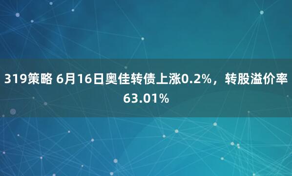 319策略 6月16日奥佳转债上涨0.2%，转股溢价率63.01%