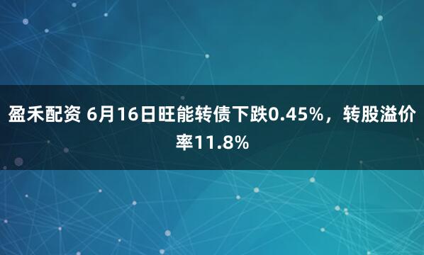 盈禾配资 6月16日旺能转债下跌0.45%，转股溢价率11.8%