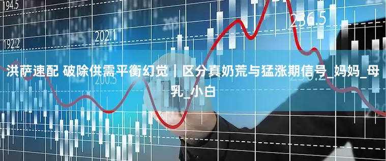 洪萨速配 破除供需平衡幻觉｜区分真奶荒与猛涨期信号_妈妈_母乳_小白