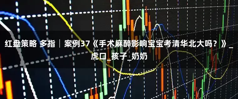红盘策略 多指│案例37《手术麻醉影响宝宝考清华北大吗？》_虎口_孩子_奶奶