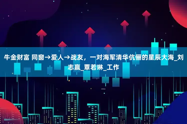 牛金财富 同窗→爱人→战友，一对海军清华伉俪的星辰大海_刘志赢_覃若琳_工作