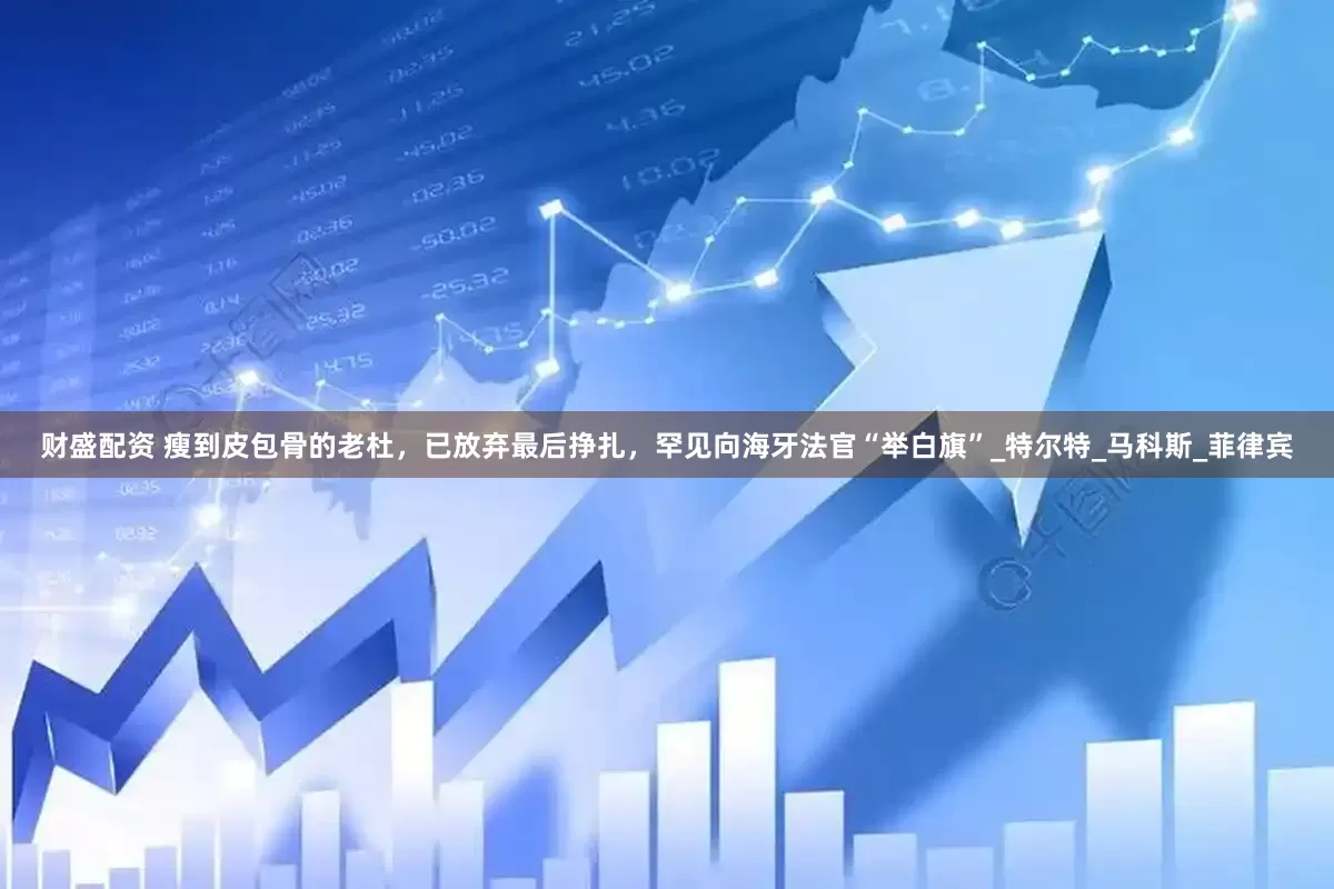财盛配资 瘦到皮包骨的老杜，已放弃最后挣扎，罕见向海牙法官“举白旗”_特尔特_马科斯_菲律宾