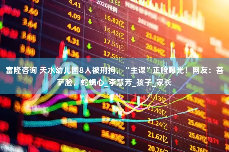 富隆咨询 天水幼儿园8人被刑拘，“主谋”正脸曝光！网友：菩萨脸，蛇蝎心_李慧芳_孩子_家长