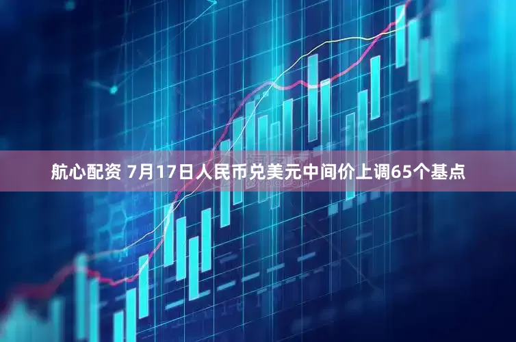 航心配资 7月17日人民币兑美元中间价上调65个基点