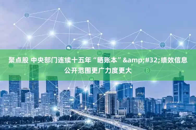 聚点股 中央部门连续十五年“晒账本”&#32;绩效信息公开范围更广力度更大