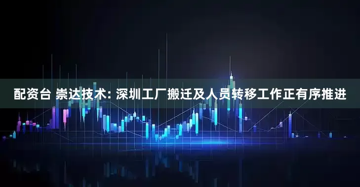 配资台 崇达技术: 深圳工厂搬迁及人员转移工作正有序推进