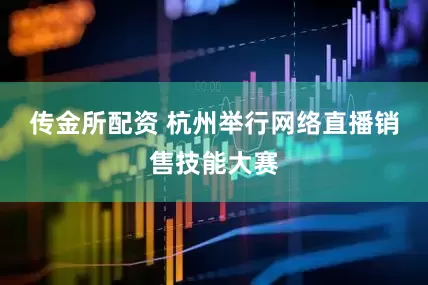 传金所配资 杭州举行网络直播销售技能大赛
