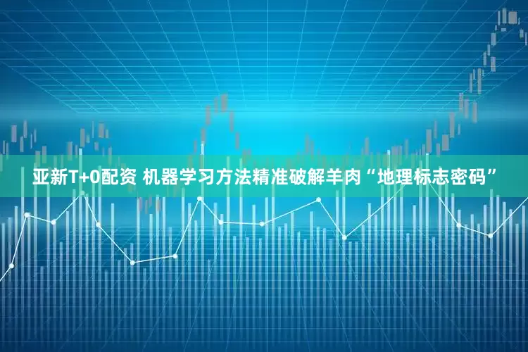 亚新T+0配资 机器学习方法精准破解羊肉“地理标志密码”