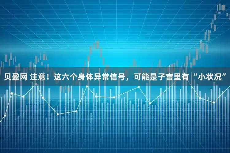 贝盈网 注意！这六个身体异常信号，可能是子宫里有 “小状况”