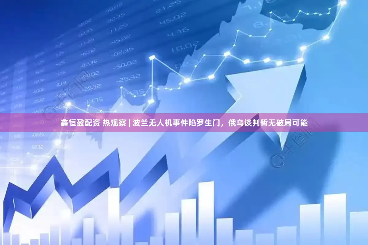 鑫恒盈配资 热观察 | 波兰无人机事件陷罗生门，俄乌谈判暂无破局可能