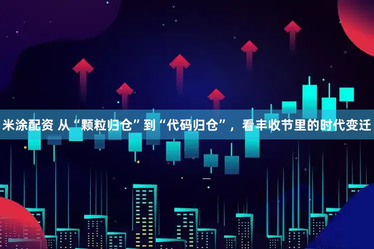 米涂配资 从“颗粒归仓”到“代码归仓”，看丰收节里的时代变迁