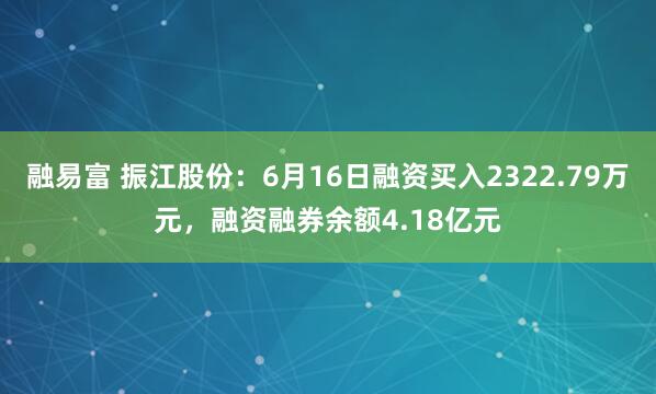 融易富 振江股份:6月16日融资买入2322.79万元,融资融券余额4.18亿元