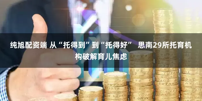 纯旭配资端 从“托得到”到“托得好”  思南29所托育机构破解育儿焦虑