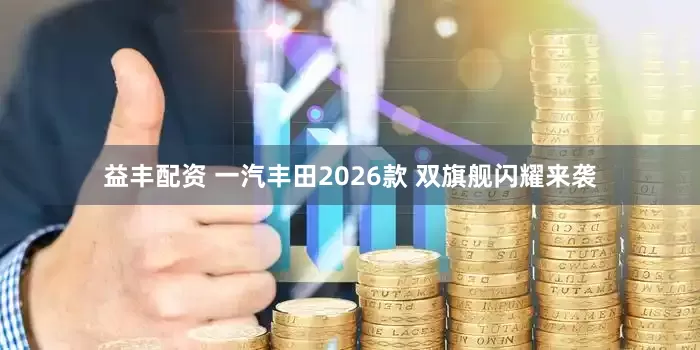 益丰配资 一汽丰田2026款 双旗舰闪耀来袭