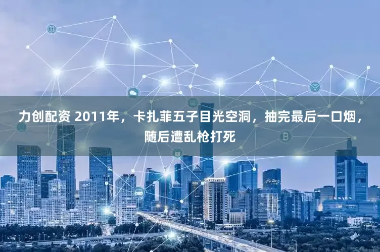 力创配资 2011年，卡扎菲五子目光空洞，抽完最后一口烟，随后遭乱枪打死