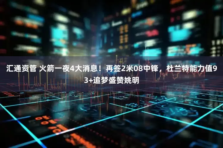 汇通资管 火箭一夜4大消息！再签2米08中锋，杜兰特能力值93+追梦盛赞姚明