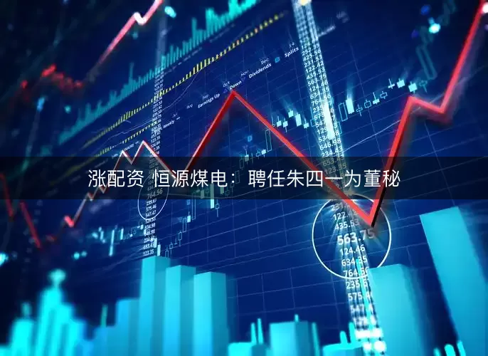 涨配资 恒源煤电：聘任朱四一为董秘