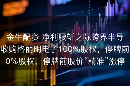 金牛配资 净利腰斩之际跨界半导体：华之杰拟收购格丽明电子100%股权，停牌前股价“精准”涨停